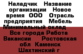 Наладчик › Название организации ­ Новое время, ООО › Отрасль предприятия ­ Мебель › Минимальный оклад ­ 1 - Все города Работа » Вакансии   . Ростовская обл.,Каменск-Шахтинский г.